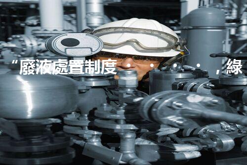 “廢液處置制度，綠色環(huán)保的守護(hù)者之光”